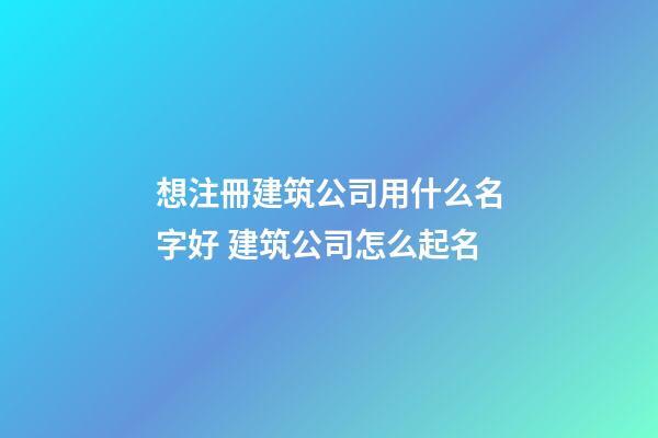想注冊建筑公司用什么名字好 建筑公司怎么起名-第1張-公司起名-玄機派